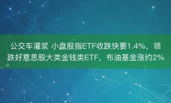 公交车灌浆 小盘股指ETF收跌快要1.4%，领跌好意思股大类金钱类ETF，布油基金涨约2%