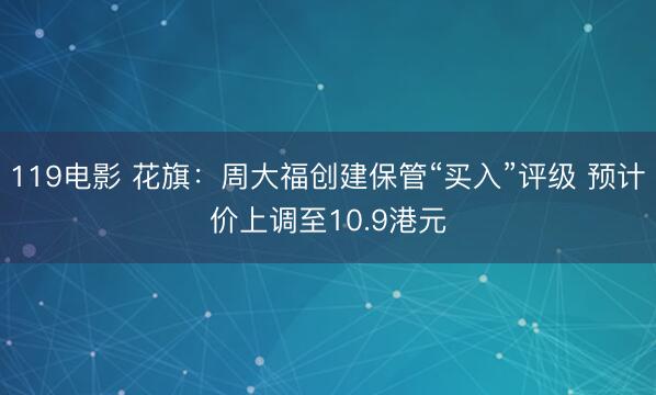 119电影 花旗：周大福创建保管“买入”评级 预计价上调至10.9港元
