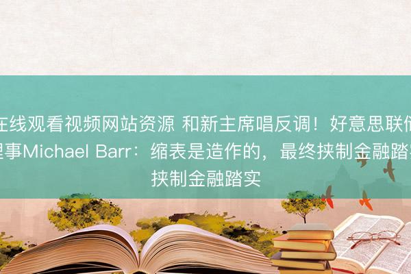 在线观看视频网站资源 和新主席唱反调！好意思联储理事Michael Barr：缩表是造作的，最终挟制金融踏实