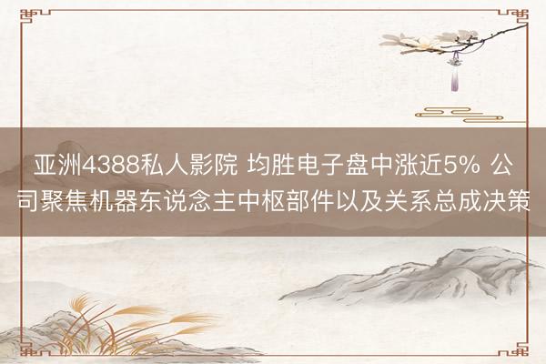 亚洲4388私人影院 均胜电子盘中涨近5% 公司聚焦机器东说念主中枢部件以及关系总成决策
