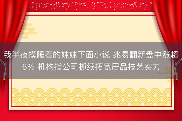 我半夜摸睡着的妺妺下面小说 兆易翻新盘中涨超6% 机构指公司抓续拓宽居品技艺实力