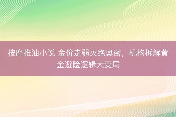 按摩推油小说 金价走弱灭绝奥密，机构拆解黄金避险逻辑大变局