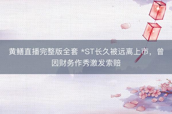 黄鳝直播完整版全套 *ST长久被远离上市，曾因财务作秀激发索赔