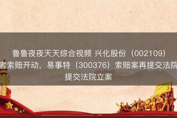 鲁鲁夜夜天天综合视频 兴化股份（002109）投资者索赔开动，易事特（300376）索赔案再提交法院立案