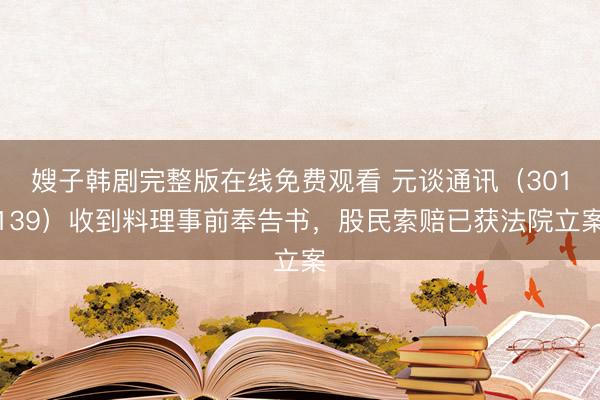 嫂子韩剧完整版在线免费观看 元谈通讯（301139）收到料理事前奉告书，股民索赔已获法院立案