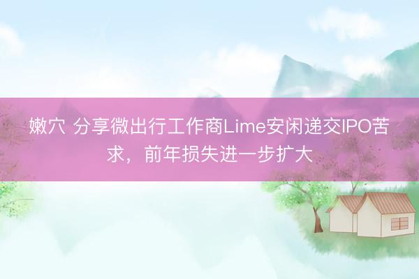 嫩穴 分享微出行工作商Lime安闲递交IPO苦求，前年损失进一步扩大
