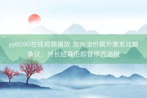 yy8090在线视频播放 加州油价飙升激发战略争议，州长纽森拒却暂停汽油税