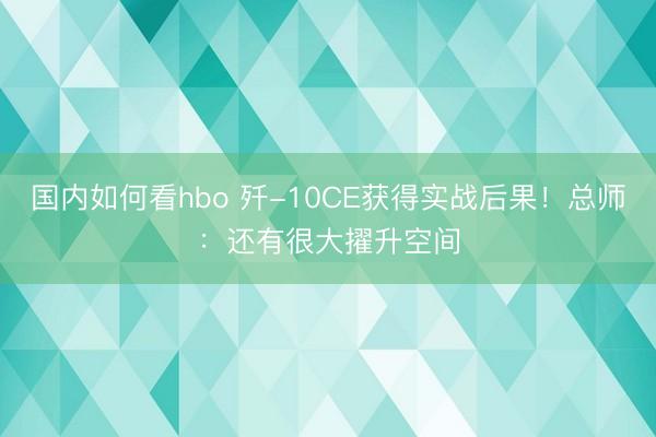 国内如何看hbo 歼-10CE获得实战后果！总师：还有很大擢升空间