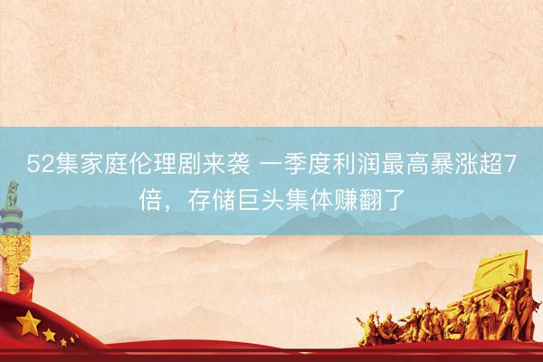52集家庭伦理剧来袭 一季度利润最高暴涨超7倍，存储巨头集体赚翻了