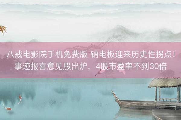 八戒电影院手机免费版 钠电板迎来历史性拐点！事迹报喜意见股出炉，4股市盈率不到30倍