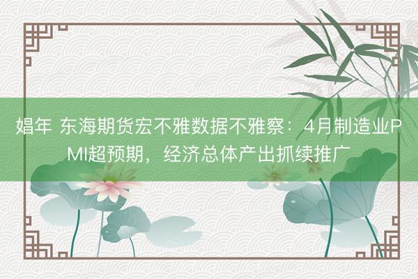 娼年 东海期货宏不雅数据不雅察：4月制造业PMI超预期，经济总体产出抓续推广