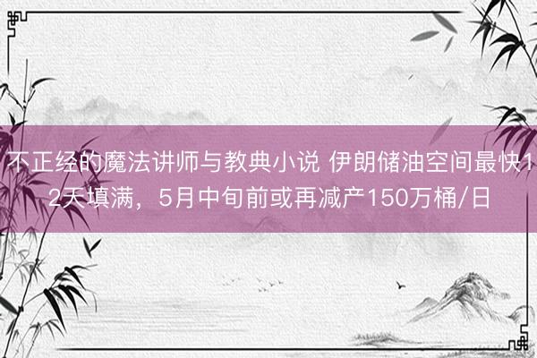 不正经的魔法讲师与教典小说 伊朗储油空间最快12天填满，5月中旬前或再减产150万桶/日