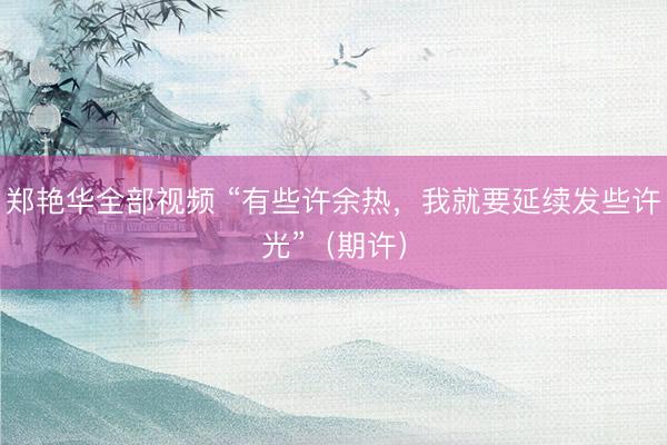 郑艳华全部视频 “有些许余热，我就要延续发些许光”（期许）