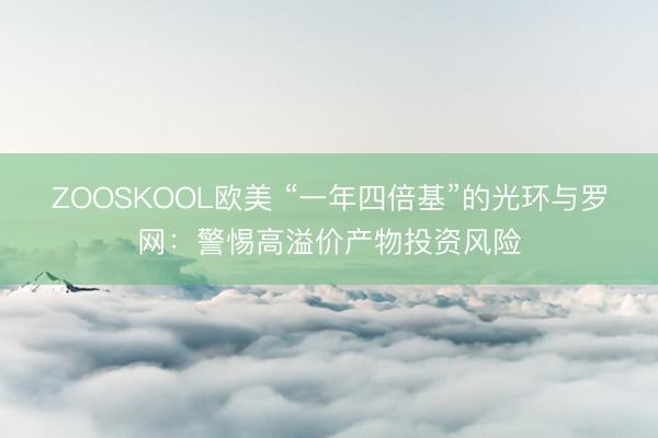 ZOOSKOOL欧美 “一年四倍基”的光环与罗网：警惕高溢价产物投资风险