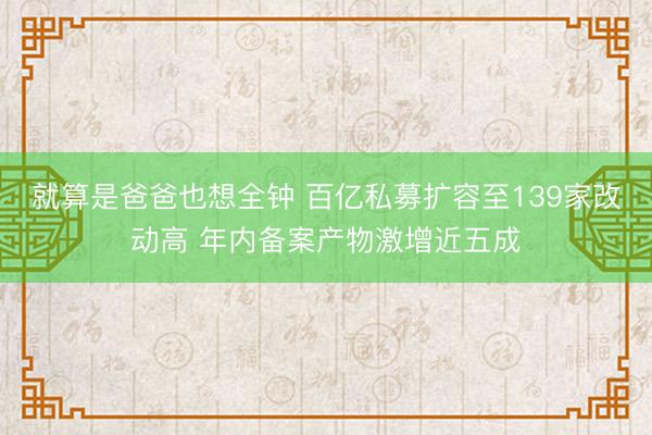 就算是爸爸也想全钟 百亿私募扩容至139家改动高 年内备案产物激增近五成