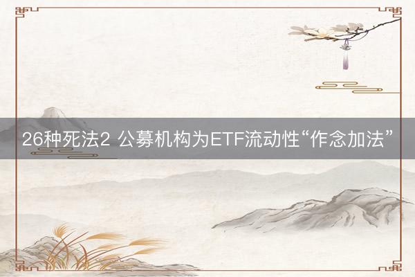 26种死法2 公募机构为ETF流动性“作念加法”