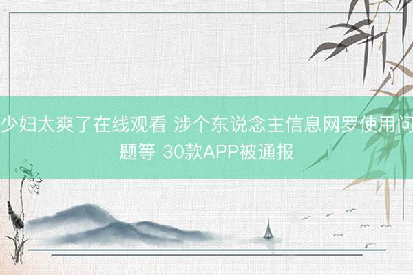 少妇太爽了在线观看 涉个东说念主信息网罗使用问题等 30款APP被通报