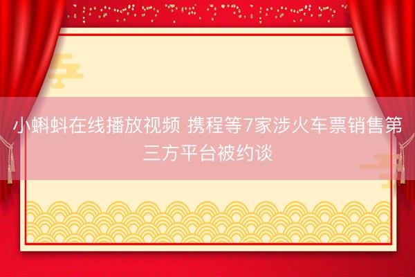 小蝌蚪在线播放视频 携程等7家涉火车票销售第三方平台被约谈