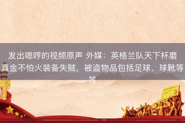 发出嗯哼的视频原声 外媒：英格兰队天下杯磨真金不怕火装备失贼，被盗物品包括足球、球靴等