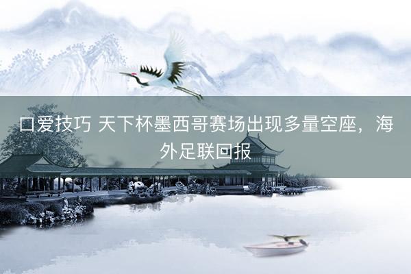 口爱技巧 天下杯墨西哥赛场出现多量空座，海外足联回报