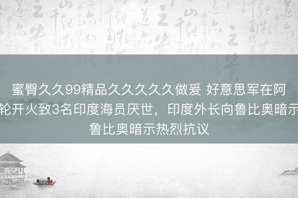 蜜臀久久99精品久久久久久做爰 好意思军在阿曼湾向油轮开火致3名印度海员厌世，印度外长向鲁比奥暗示热烈抗议
