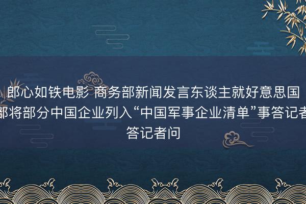 郎心如铁电影 商务部新闻发言东谈主就好意思国防部将部分中国企业列入“中国军事企业清单”事答记者问