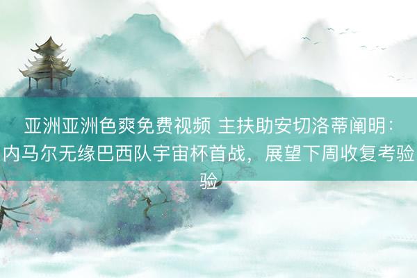 亚洲亚洲色爽免费视频 主扶助安切洛蒂阐明：内马尔无缘巴西队宇宙杯首战，展望下周收复考验