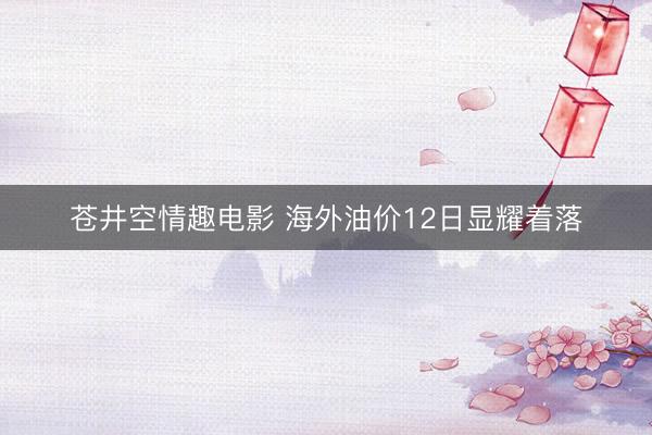 苍井空情趣电影 海外油价12日显耀着落