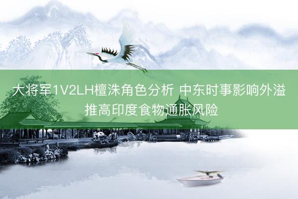 大将军1V2LH檀洙角色分析 中东时事影响外溢 推高印度食物通胀风险
