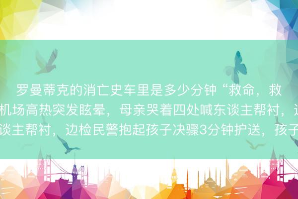 罗曼蒂克的消亡史车里是多少分钟 “救命，救救孩子！”男童在杭州机场高热突发眩晕，母亲哭着四处喊东谈主帮衬，边检民警抱起孩子决骤3分钟护送，孩子最终动手成春