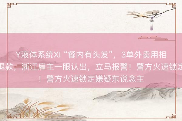 Y液体系统XI “餐内有头发”，3单外卖用相似的相片苦求退款，浙江雇主一眼认出，立马报警！警方火速锁定嫌疑东说念主