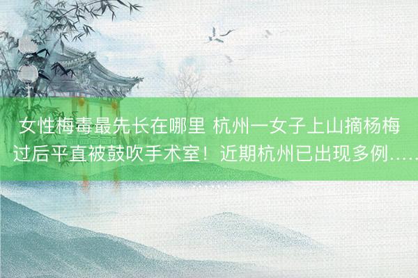 女性梅毒最先长在哪里 杭州一女子上山摘杨梅，过后平直被鼓吹手术室！近期杭州已出现多例……