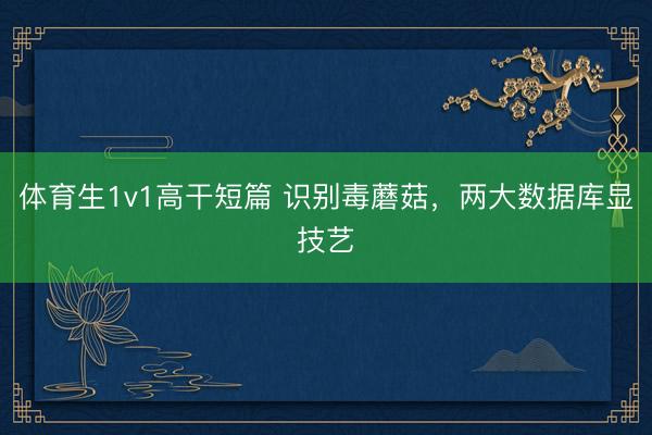 体育生1v1高干短篇 识别毒蘑菇，两大数据库显技艺