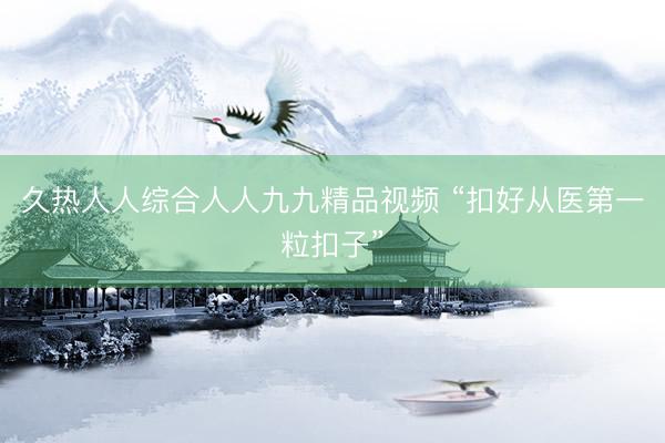 久热人人综合人人九九精品视频 “扣好从医第一粒扣子”