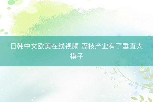 日韩中文欧美在线视频 荔枝产业有了垂直大‍模子