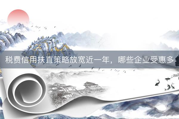 税费信用扶直策略放宽近一年，哪些企业受惠多