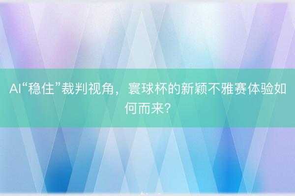 AI“稳住”裁判视角，寰球杯的新颖不雅赛体验如何而来？
