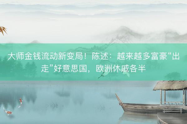 大师金钱流动新变局！陈述：越来越多富豪“出走”好意思国，欧洲休戚各半