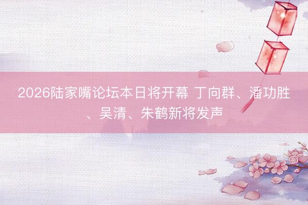 2026陆家嘴论坛本日将开幕 丁向群、潘功胜、吴清、朱鹤新将发声