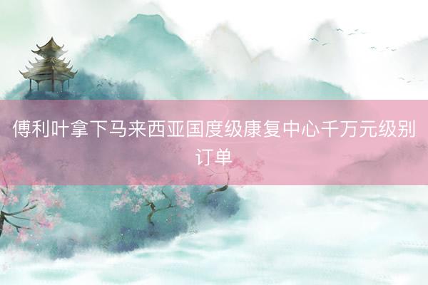 傅利叶拿下马来西亚国度级康复中心千万元级别订单