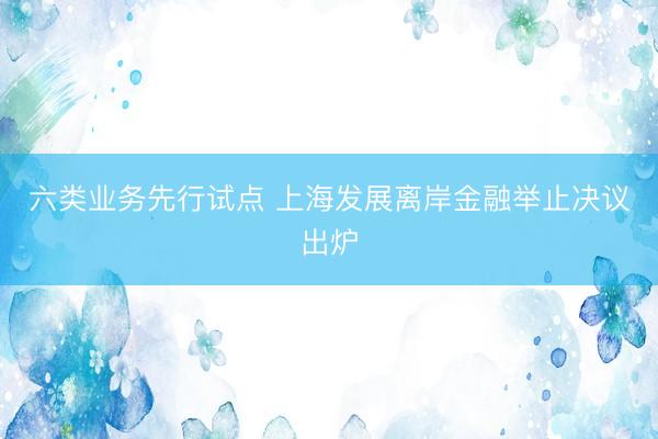 六类业务先行试点 上海发展离岸金融举止决议出炉
