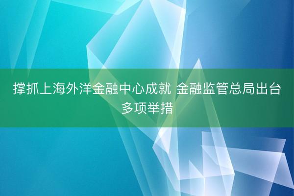 撑抓上海外洋金融中心成就 金融监管总局出台多项举措