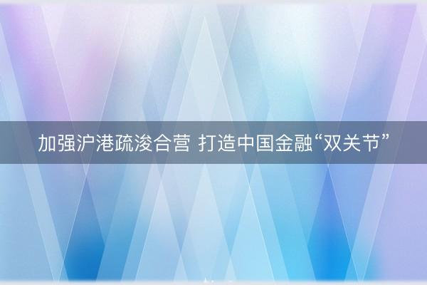 加强沪港疏浚合营 打造中国金融“双关节”