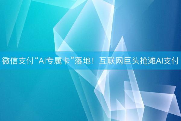 微信支付“AI专属卡”落地！互联网巨头抢滩AI支付