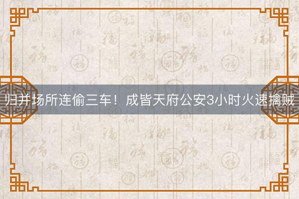 归并场所连偷三车！成皆天府公安3小时火速擒贼