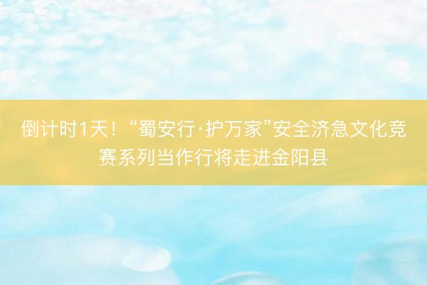 倒计时1天！“蜀安行·护万家”安全济急文化竞赛系列当作行将走进金阳县