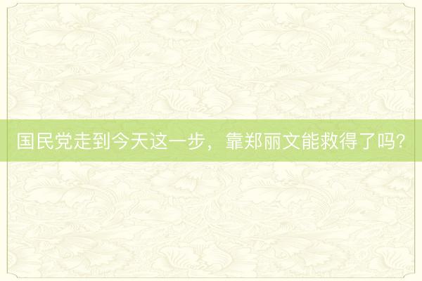 国民党走到今天这一步，靠郑丽文能救得了吗？