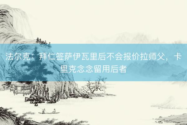 法尔克：拜仁签萨伊瓦里后不会报价拉师父，卡里克念念留用后者