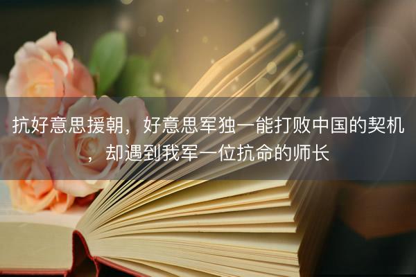 抗好意思援朝，好意思军独一能打败中国的契机，却遇到我军一位抗命的师长