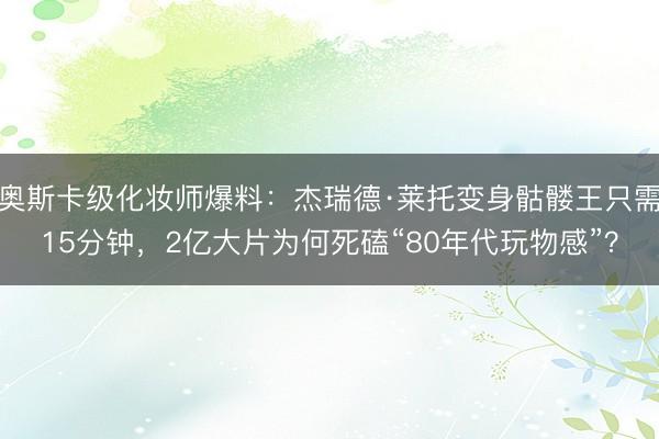 奥斯卡级化妆师爆料：杰瑞德·莱托变身骷髅王只需15分钟，2亿大片为何死磕“80年代玩物感”？